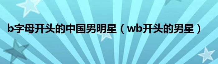 b字母开头的中国男明星（wb开头的男星）