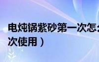 电炖锅紫砂第一次怎么保养（紫砂电炖锅第一次使用）