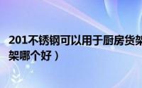 201不锈钢可以用于厨房货架（不锈钢304和201做厨房收纳架哪个好）