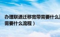 办理联通迁移宽带需要什么流程和手续（办理联通迁移宽带需要什么流程）