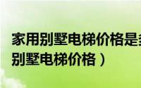 家用别墅电梯价格是多少钱一平方（十大家用别墅电梯价格）