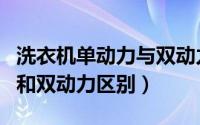 洗衣机单动力与双动力的区别（洗衣机单动力和双动力区别）