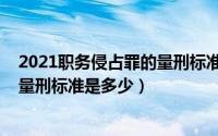 2021职务侵占罪的量刑标准是多少呢（2021职务侵占罪的量刑标准是多少）