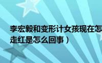 李宏毅和变形计女孩现在怎么样?（李宏毅参加变形计意外走红是怎么回事）