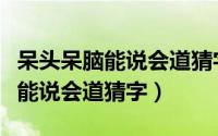 呆头呆脑能说会道猜字谜是什么字（呆头呆脑能说会道猜字）