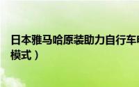 日本雅马哈原装助力自行车电池（雅马哈助力自行车有几个模式）