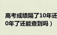 高考成绩隔了10年还能查吗（高考成绩过了10年了还能查到吗）