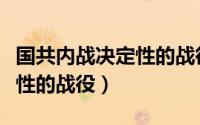 国共内战决定性的战役是什么（国共内战决定性的战役）