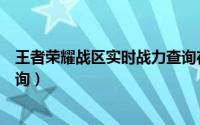 王者荣耀战区实时战力查询在线（王者荣耀战区实时战力查询）