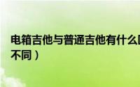 电箱吉他与普通吉他有什么区别（电箱吉他与普通吉他有何不同）