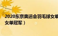 2020东京奥运会羽毛球女单决赛（2020东京奥运会羽毛球女单冠军）