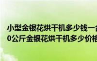 小型金银花烘干机多少钱一台?小型号价钱低烘干更灵活（50公斤金银花烘干机多少价格一台）