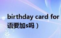 birthday card for you（birthdaycard英语要加s吗）