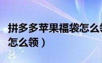 拼多多苹果福袋怎么领不了（拼多多苹果福袋怎么领）