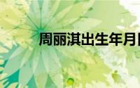 周丽淇出生年月日（周丽淇出生）