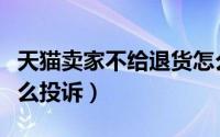 天猫卖家不给退货怎么办（天猫商家不退款怎么投诉）