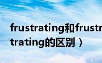 frustrating和frustrated（frustrate与frustrating的区别）