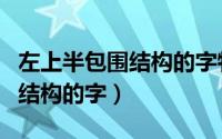 左上半包围结构的字特点（什么是左上半包围结构的字）