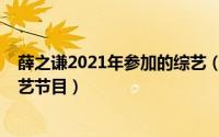 薛之谦2021年参加的综艺（薛之谦2019年参加过的全部综艺节目）