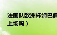 法国队欧洲杯姆巴佩（法国vs突尼斯姆巴佩上场吗）