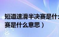 短道速滑半决赛是什么意思呀（短道速滑半决赛是什么意思）