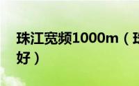 珠江宽频1000m（珠江宽频200兆网速好不好）