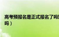 高考预报名是正式报名了吗知乎（高考预报名是正式报名了吗）