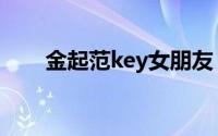 金起范key女朋友（金起范key是谁）