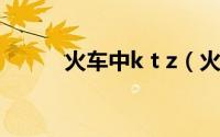 火车中k t z（火车ktz什么意思）