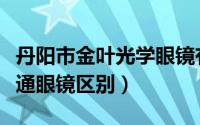 丹阳市金叶光学眼镜有限公司（光学眼镜和普通眼镜区别）