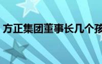 方正集团董事长几个孩子（方正集团董事长）