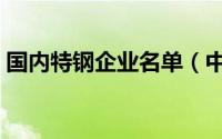 国内特钢企业名单（中国四大特钢企业集团）