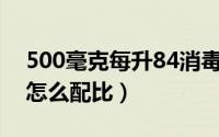 500毫克每升84消毒液怎么配比（84消毒液怎么配比）