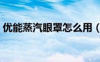 优能蒸汽眼罩怎么用（尤赫蒸汽眼罩怎么样）