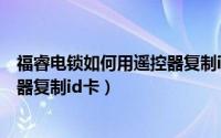 福睿电锁如何用遥控器复制id卡开锁（福睿电锁如何用遥控器复制id卡）