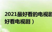 2021最好看的电视剧推荐（2021公认十部最好看电视剧）