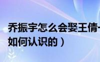 乔振宇怎么会娶王倩一（乔振宇和老婆王倩是如何认识的）