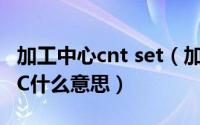 加工中心cnt set（加工中心控制面板上的DNC什么意思）