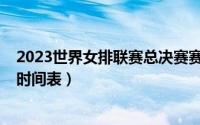 2023世界女排联赛总决赛赛程表（2022年女排总决赛赛程时间表）