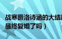 战寒爵洛诗涵的大结局是什么（战寒爵洛诗涵最终复婚了吗）