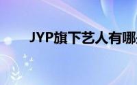 JYP旗下艺人有哪些（jyp旗下艺人）