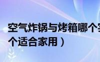 空气炸锅与烤箱哪个实用（空气炸锅和烤箱哪个适合家用）