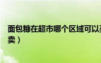 面包糠在超市哪个区域可以买到（面包糠一般在超市哪个区卖）