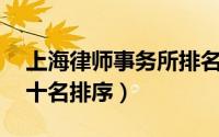 上海律师事务所排名10（上海律师事务所前十名排序）