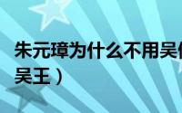 朱元璋为什么不用吴做国号（朱元璋为什么是吴王）