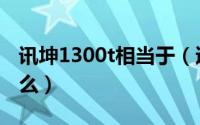 讯坤1300t相当于（迅坤1300t相当于麒麟什么）