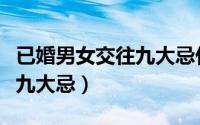 已婚男女交往九大忌什么意思（已婚男女交往九大忌）