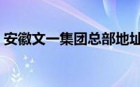 安徽文一集团总部地址（安徽文一集团现状）