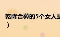 乾隆合葬的5个女人是谁（乾隆42位嫔妃列表）