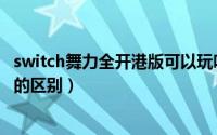 switch舞力全开港版可以玩吗（switch舞力全开港版跟国版的区别）